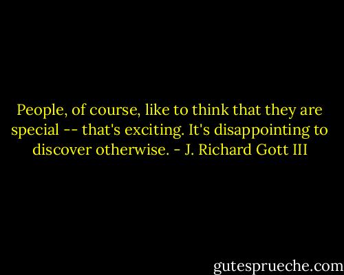 People, of course, like to think that they are special -- that's exciting. It's disappointing to discover otherwise. - J. Richard Gott III