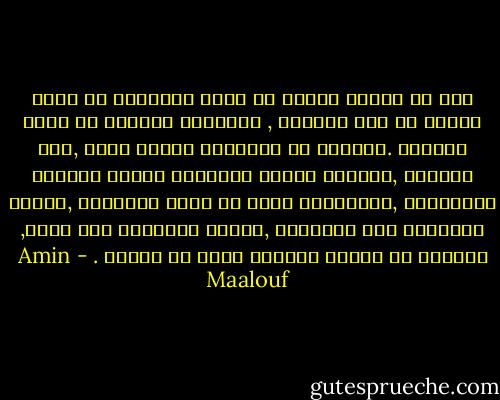 لست من أولئك الذين لا يعدو ايمانهم ان يكون خوفاً من يوم الحساب , ولاتعدو صلاتهم أن تكون سجوداً .طريقتي في الصلاة؟ أتأمل وردة ,أعد النجوم ,أتدلّه بجمال الخليقة بكمال نظامها وترتيبها ,بالانسان أجمل ما أبدع الخلّاق ,بعقله المتعطش الى المعرفة ,بقلبه المتعطش الى الحب, بحواسه كل حواسه متيقظة كانت أو مترعة . - Amin Maalouf