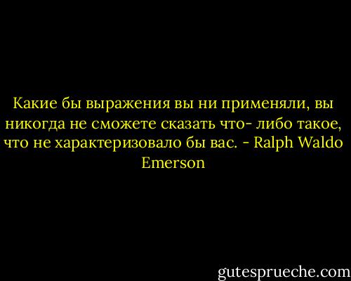 Какие бы выражения вы ни применяли, вы никогда не сможете сказать что-<br />либо такое, что не характеризовало бы вас. - Ralph Waldo Emerson