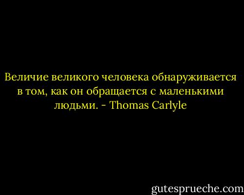 Величие великого человека обнаруживается в том, как он обращается с маленькими людьми. - Thomas Carlyle