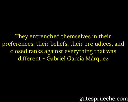 They entrenched themselves in their preferences, their beliefs, their prejudices, and closed ranks against everything that was different - Gabriel García Márquez