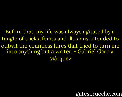 Before that, my life was always agitated by a tangle of tricks, feints and illusions intended to outwit the countless lures that tried to turn me into anything but a writer. - Gabriel García Márquez
