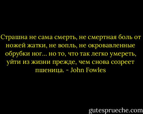 Страшна не сама смерть, не смертная боль от ножей жатки, не вопль, не окровавленные обрубки ног… но то, что так легко умереть, уйти из жизни прежде, чем снова созреет пшеница. - John Fowles