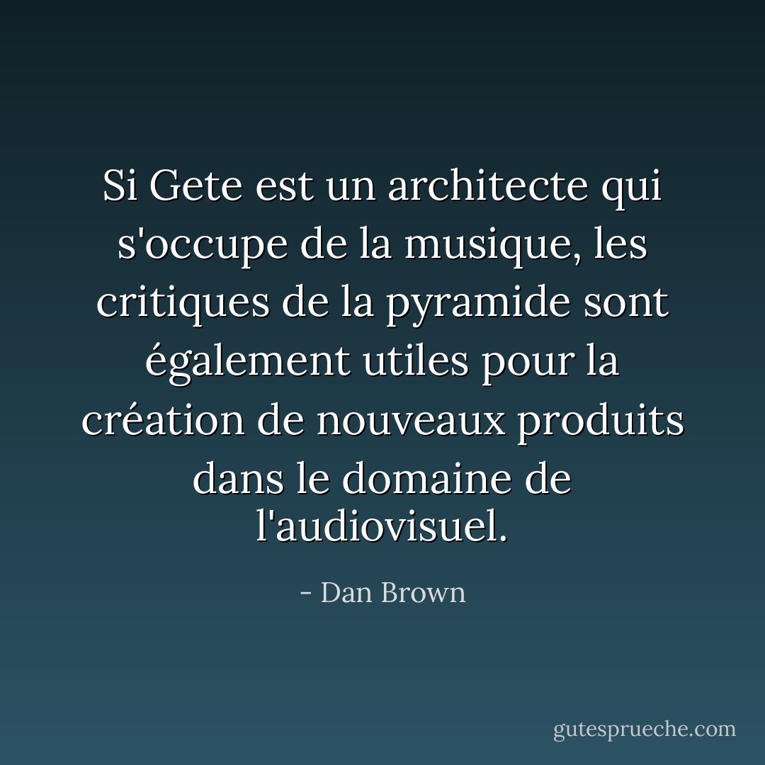 Si Gete est un architecte qui s'occupe de la musique, les critiques de la pyramide sont également utiles pour la création de nouveaux produits dans le domaine de l'audiovisuel. - Dan Brown