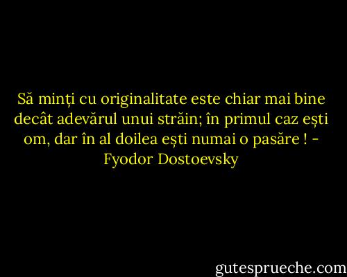 Să minți cu originalitate este chiar mai bine decât adevărul unui străin; în primul caz ești om, dar în al doilea ești numai o pasăre ! - Fyodor Dostoevsky
