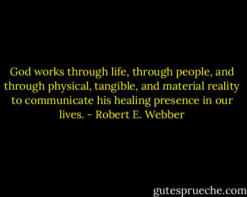 God works through life, through people, and through physical, tangible, and material reality to communicate his healing presence in our lives. - Robert E. Webber