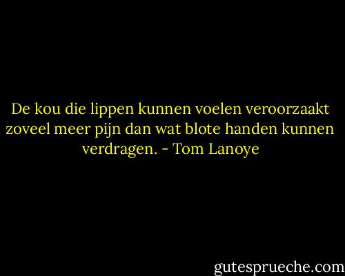 De kou die lippen kunnen voelen veroorzaakt zoveel meer pijn dan wat blote handen kunnen verdragen. - Tom Lanoye