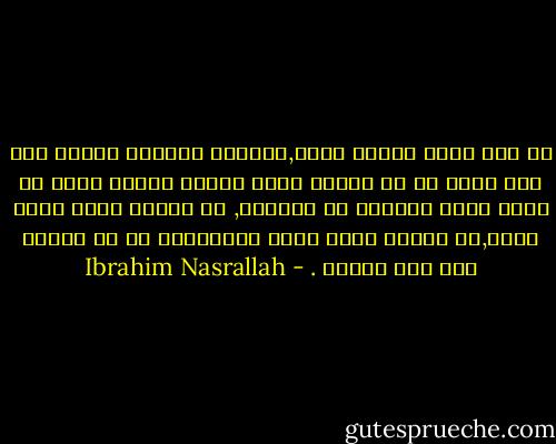 لم نكن نعرف الخوف أبدا,تسالني لماذا؟ لاننا كنا على يقين من أن الروح التي وهبنا اياها الله هو وحده الذي يستطيع أن يأخذها, في الوقت الذي حدده الله,لا الوقت الذي حدده الانجليز أو أي مخلوق على وجه الارض . - Ibrahim Nasrallah