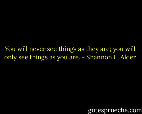 You will never see things as they are; you will only see things as you are. - Shannon L. Alder