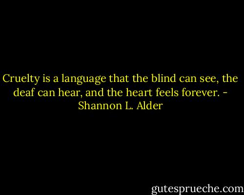 Cruelty is a language that the blind can see, the deaf can hear, and the heart feels forever. - Shannon L. Alder