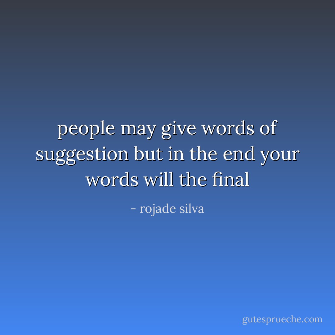 people may give words of suggestion but in the end your words will the final - rojade silva