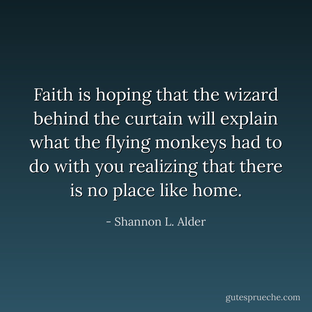 Faith is hoping that the wizard behind the curtain will explain what the flying monkeys had to do with you realizing that there is no place like home. - Shannon L. Alder