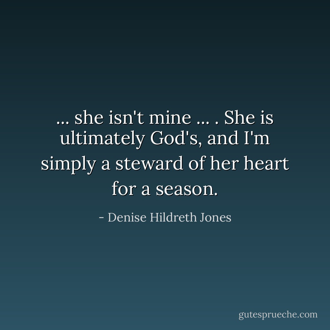 ... she isn't mine ... . She is ultimately God's, and I'm simply a steward of her heart for a season. - Denise Hildreth Jones