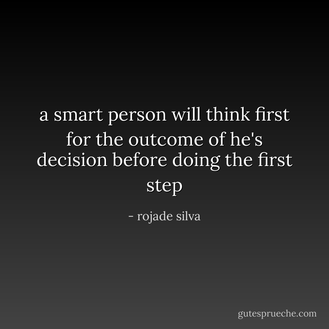a smart person will think first for the outcome of he's decision before doing the first step - rojade silva