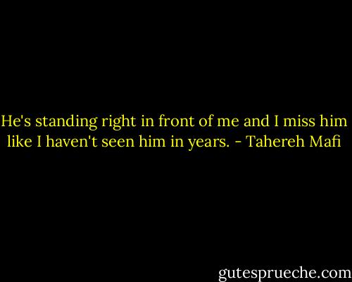 He's standing right in front of me and I miss him like I haven't seen him in years. - Tahereh Mafi