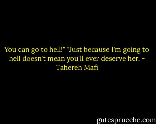 You can go to hell!"<br />"Just because I'm going to hell doesn't mean you'll ever deserve her. - Tahereh Mafi