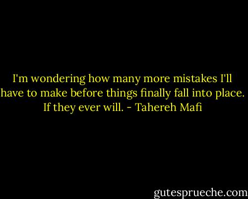 I'm wondering how many more mistakes I'll have to make before things finally fall into place. If they ever will. - Tahereh Mafi