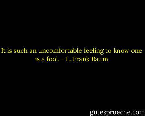 It is such an uncomfortable feeling to know one is a fool. - L. Frank Baum