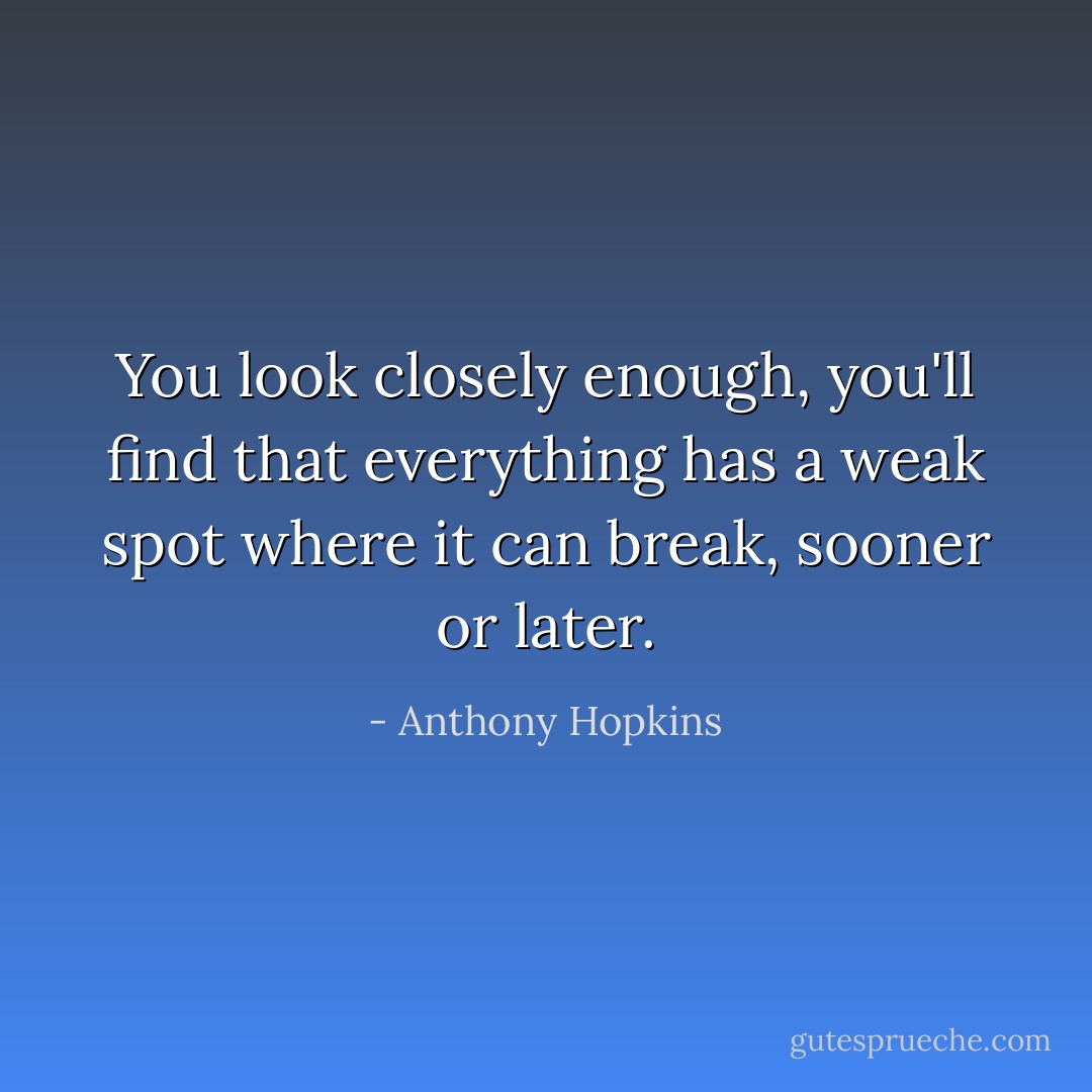 You look closely enough, you'll find that everything has a weak spot where it can break, sooner or later. - Anthony Hopkins