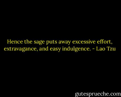 Hence the sage puts away excessive effort, extravagance, and easy indulgence. - Lao Tzu