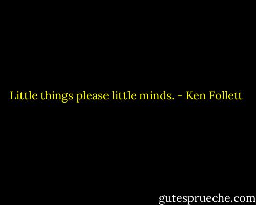 Little things please little minds. - Ken Follett