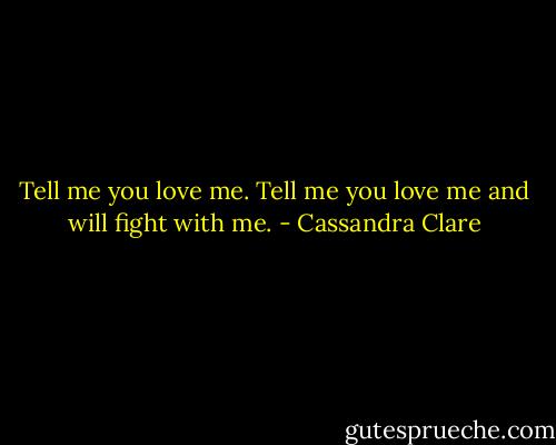 Tell me you love me. Tell me you love me and will fight with me. - Cassandra Clare