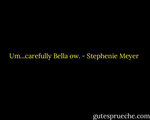 Um...carefully Bella ow. - Stephenie Meyer