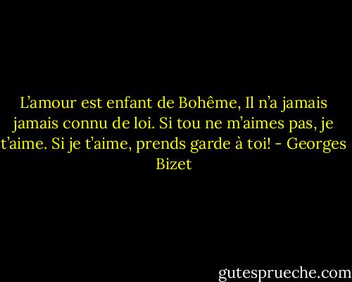 L’amour est enfant de Bohême,<br />Il n’a jamais jamais connu de loi.<br />Si tou ne m’aimes pas, je t’aime.<br />Si je t’aime, prends garde à toi! - Georges Bizet