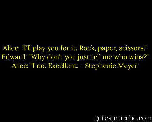 Alice: "I'll play you for it. Rock, paper, scissors."<br />Edward: "Why don't you just tell me who wins?"<br />Alice: "I do. Excellent. - Stephenie Meyer