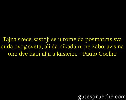 Tajna srece sastoji se u tome da posmatras sva cuda ovog sveta, ali da nikada ni ne zaboravis na one dve kapi ulja u kasicici. - Paulo Coelho