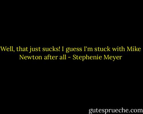 Well, that just sucks! I guess I'm stuck with Mike Newton after all - Stephenie Meyer