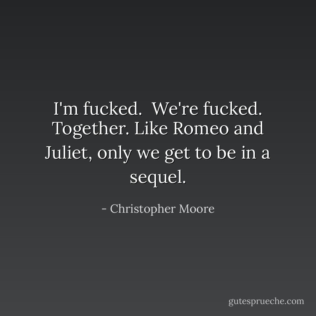 I'm fucked.<br /><br />We're fucked. Together. Like Romeo and Juliet, only we get to be in a sequel. - Christopher Moore