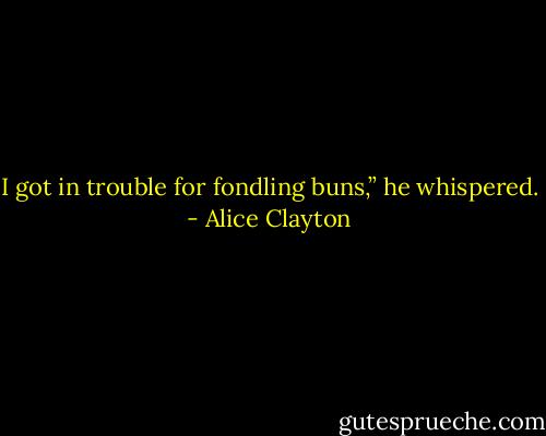 I got in trouble for fondling buns,” he whispered. - Alice Clayton