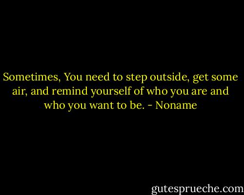 Sometimes, You need to step outside, get some air, and remind yourself of who you are and who you want to be. - Noname
