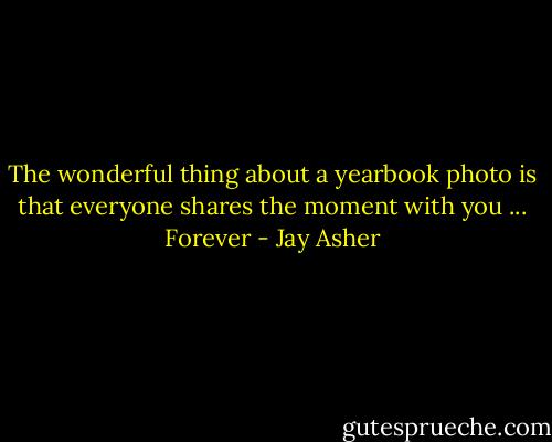 The wonderful thing about a yearbook photo is that everyone shares the moment with you ... Forever - Jay Asher