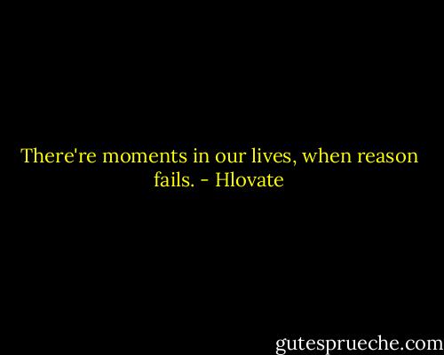 There're moments in our lives, when reason fails. - Hlovate