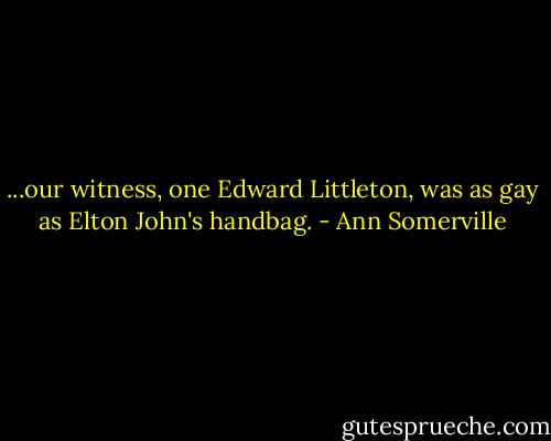 ...our witness, one Edward Littleton, was as gay as Elton John's handbag. - Ann Somerville