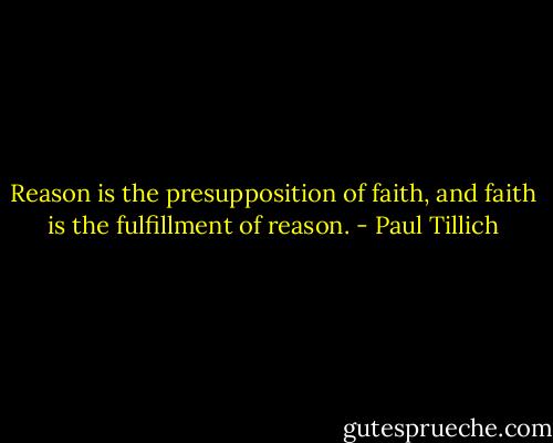 Reason is the presupposition of faith, and faith is the fulfillment of reason. - Paul Tillich