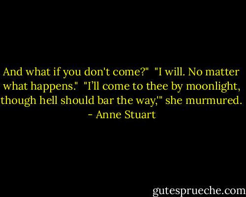 And what if you don't come?" <br />"I will. No matter what happens." <br />"I’ll come to thee by moonlight, though hell should bar the way,'" she murmured. - Anne Stuart