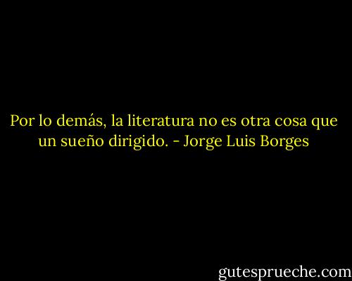 Por lo demás, la literatura no es otra cosa que un sueño dirigido. - Jorge Luis Borges