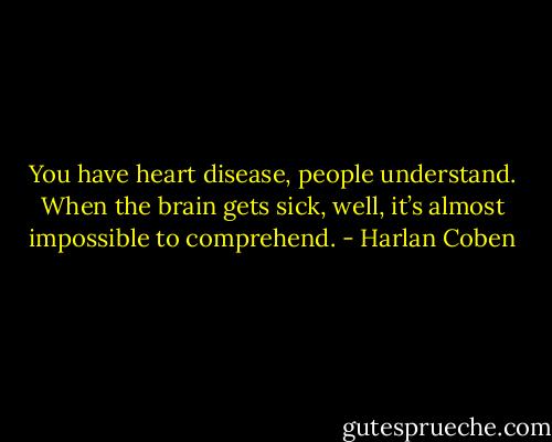 You have heart disease, people understand. When the brain gets sick, well, it’s almost impossible to comprehend. - Harlan Coben