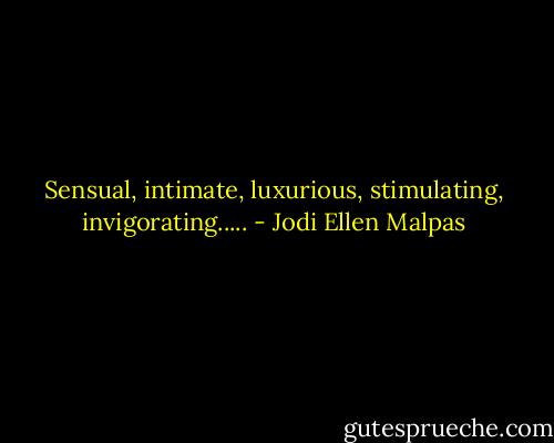Sensual, intimate, luxurious, stimulating, invigorating..... - Jodi Ellen Malpas