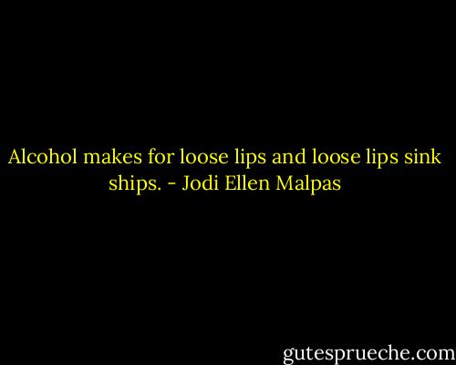 Alcohol makes for loose lips and loose lips sink ships. - Jodi Ellen Malpas