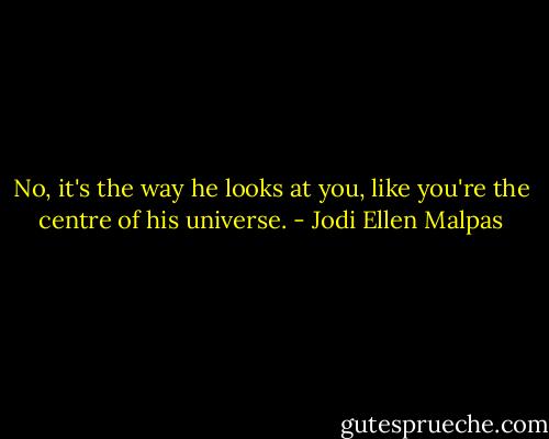 No, it's the way he looks at you, like you're the centre of his universe. - Jodi Ellen Malpas