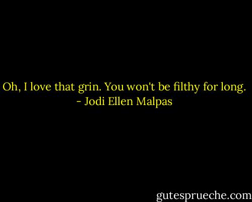 Oh, I love that grin. You won't be filthy for long. - Jodi Ellen Malpas