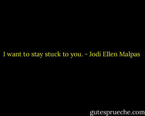 I want to stay stuck to you. - Jodi Ellen Malpas