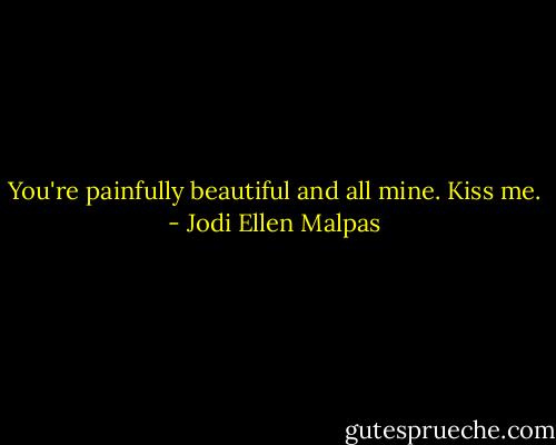 You're painfully beautiful and all mine. Kiss me. - Jodi Ellen Malpas