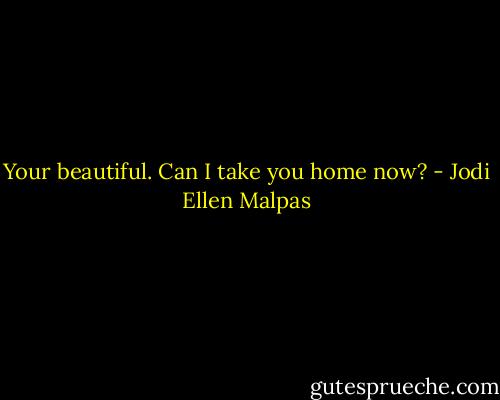 Your beautiful. Can I take you home now? - Jodi Ellen Malpas