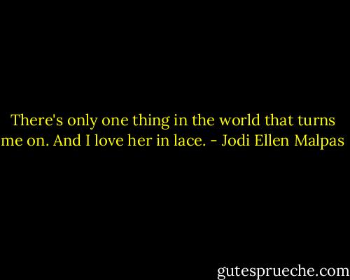 There's only one thing in the world that turns me on. And I love her in lace. - Jodi Ellen Malpas