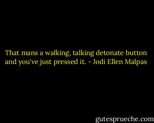 That mans a walking, talking detonate button and you've just pressed it. - Jodi Ellen Malpas